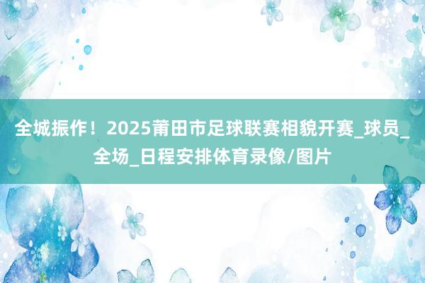 全城振作！2025莆田市足球联赛相貌开赛_球员_全场_日程安排体育录像/图片