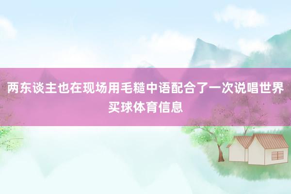 两东谈主也在现场用毛糙中语配合了一次说唱世界买球体育信息