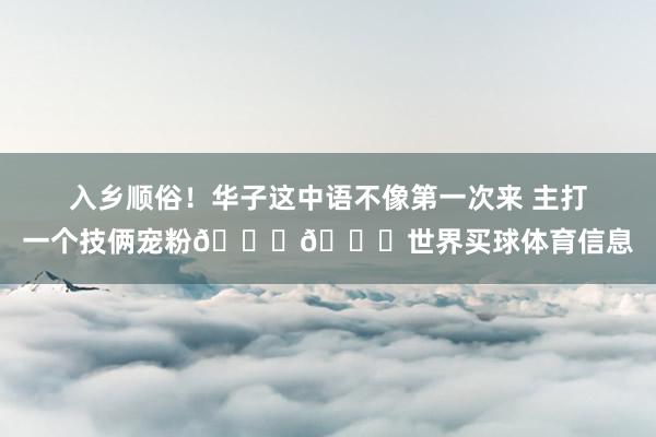 入乡顺俗！华子这中语不像第一次来 主打一个技俩宠粉😍😍世界买球体育信息