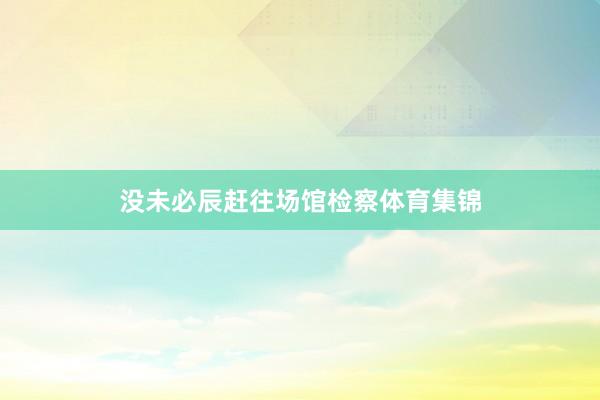 没未必辰赶往场馆检察体育集锦