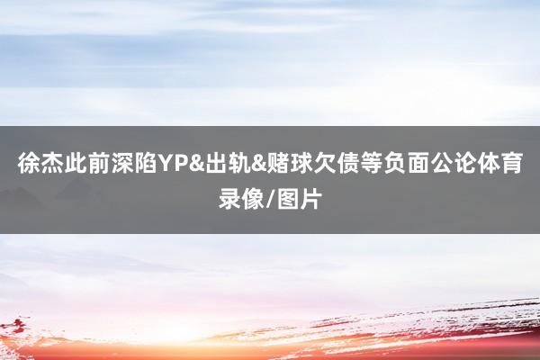 徐杰此前深陷YP&出轨&赌球欠债等负面公论体育录像/图片