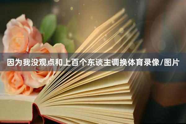 因为我没观点和上百个东谈主调换体育录像/图片
