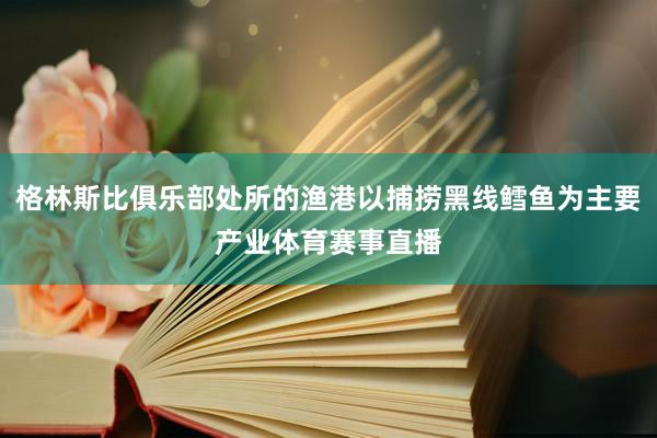 格林斯比俱乐部处所的渔港以捕捞黑线鳕鱼为主要产业体育赛事直播