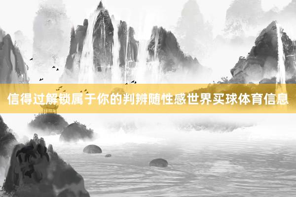 信得过解锁属于你的判辨随性感世界买球体育信息