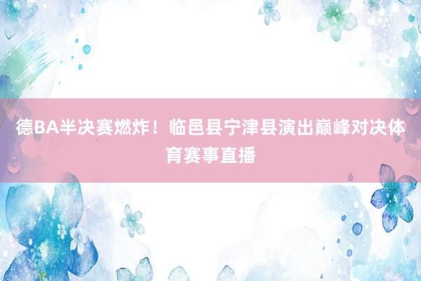 德BA半决赛燃炸！临邑县宁津县演出巅峰对决体育赛事直播