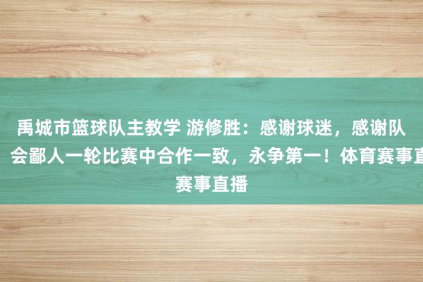 禹城市篮球队主教学 游修胜：感谢球迷，感谢队员。会鄙人一轮比赛中合作一致，永争第一！体育赛事直播
