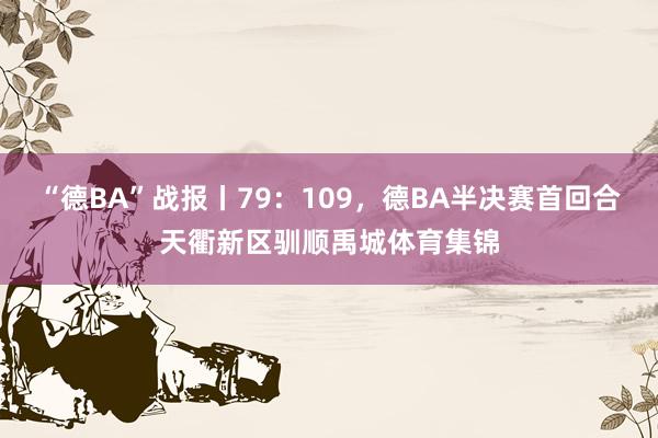“德BA”战报丨79：109，德BA半决赛首回合天衢新区驯顺禹城体育集锦