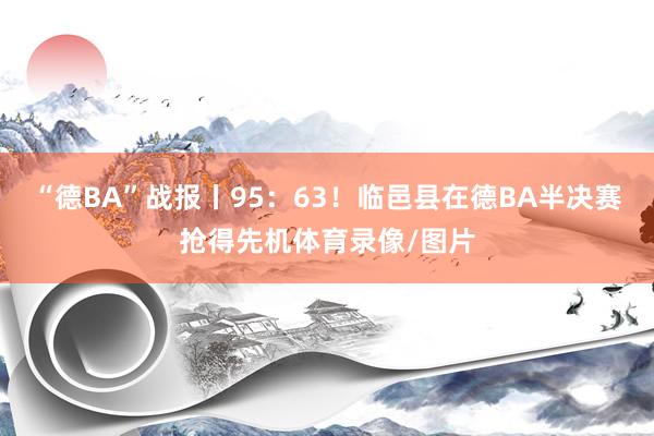 “德BA”战报丨95：63！临邑县在德BA半决赛抢得先机体育录像/图片