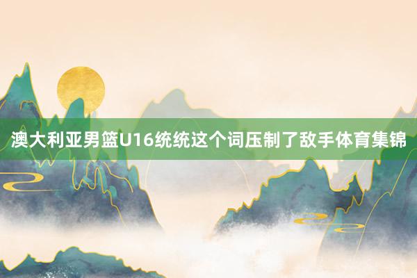 澳大利亚男篮U16统统这个词压制了敌手体育集锦