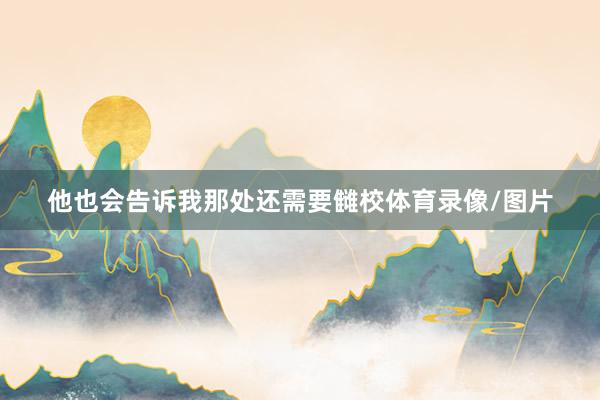 他也会告诉我那处还需要雠校体育录像/图片