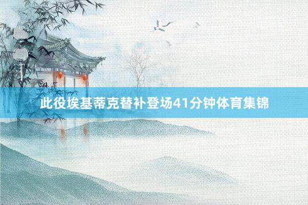 此役埃基蒂克替补登场41分钟体育集锦