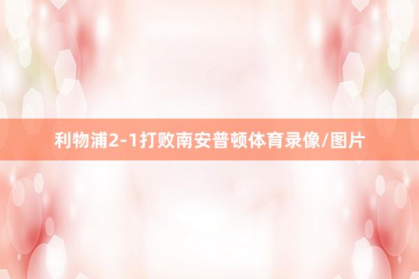 利物浦2-1打败南安普顿体育录像/图片