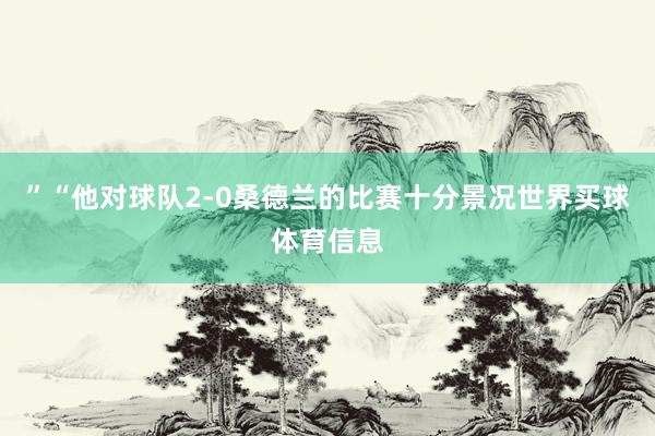 ”“他对球队2-0桑德兰的比赛十分景况世界买球体育信息