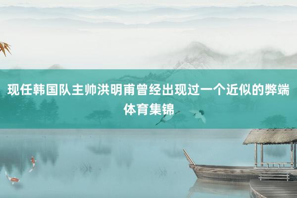 现任韩国队主帅洪明甫曾经出现过一个近似的弊端体育集锦