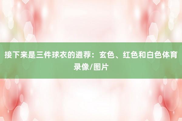 接下来是三件球衣的遴荐：玄色、红色和白色体育录像/图片