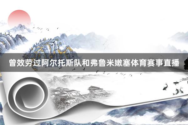 曾效劳过阿尔托斯队和弗鲁米嫩塞体育赛事直播