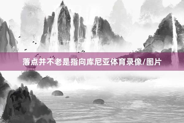 落点并不老是指向库尼亚体育录像/图片
