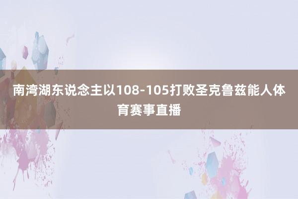南湾湖东说念主以108-105打败圣克鲁兹能人体育赛事直播