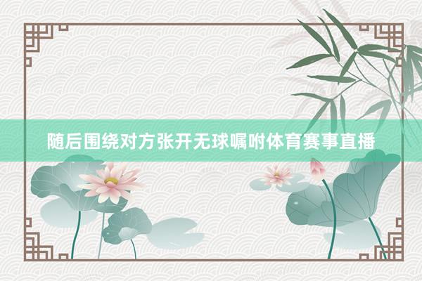 随后围绕对方张开无球嘱咐体育赛事直播