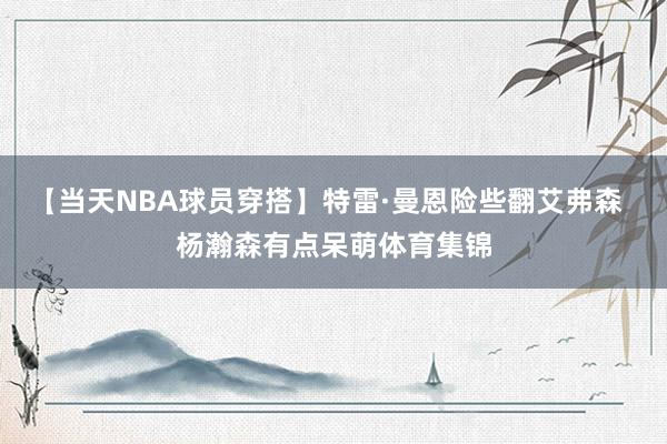 【当天NBA球员穿搭】特雷·曼恩险些翻艾弗森  杨瀚森有点呆萌体育集锦