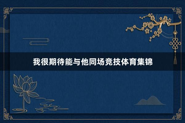 我很期待能与他同场竞技体育集锦
