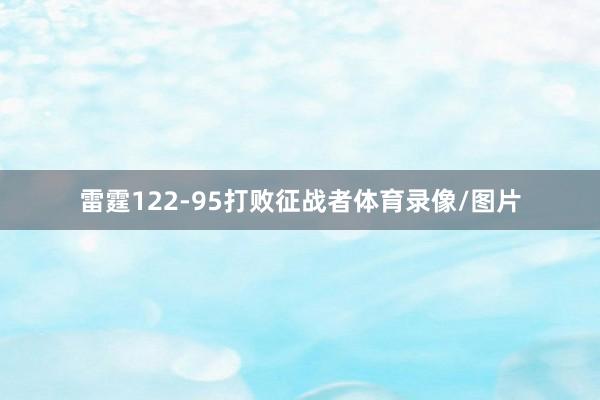雷霆122-95打败征战者体育录像/图片