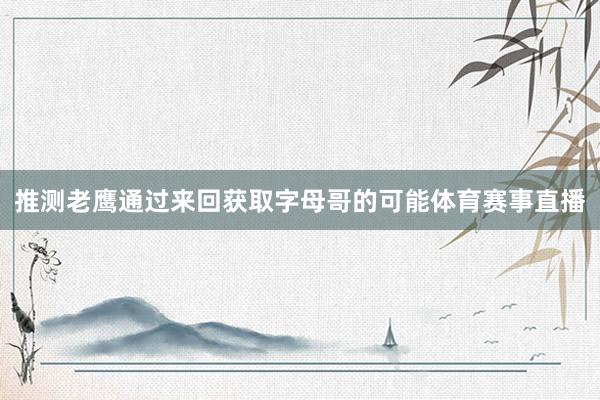推测老鹰通过来回获取字母哥的可能体育赛事直播