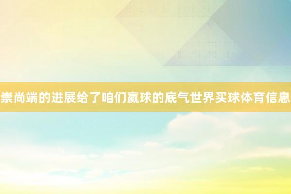 崇尚端的进展给了咱们赢球的底气世界买球体育信息