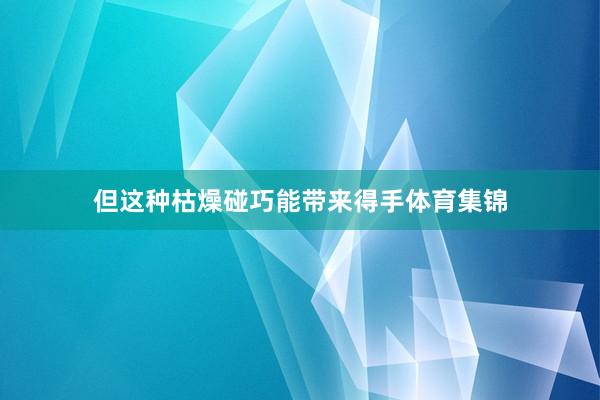 但这种枯燥碰巧能带来得手体育集锦