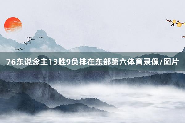 76东说念主13胜9负排在东部第六体育录像/图片