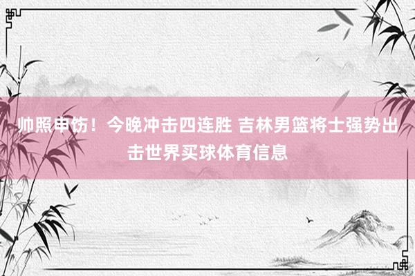 帅照申饬！今晚冲击四连胜 吉林男篮将士强势出击世界买球体育信息