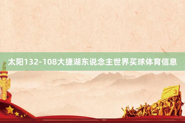 太阳132-108大捷湖东说念主世界买球体育信息