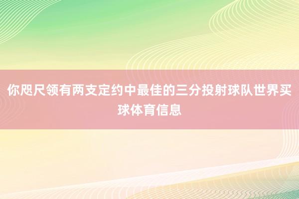 你咫尺领有两支定约中最佳的三分投射球队世界买球体育信息