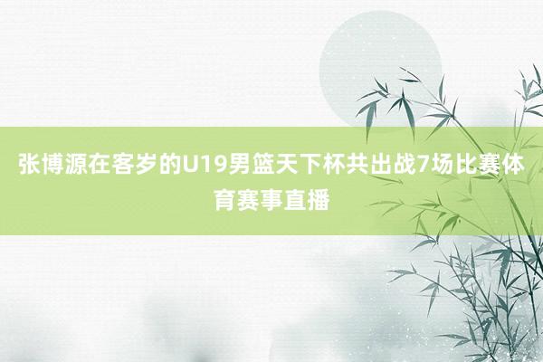 张博源在客岁的U19男篮天下杯共出战7场比赛体育赛事直播