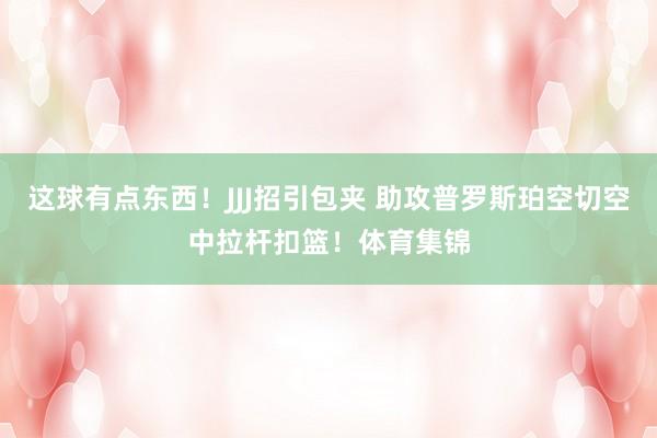 这球有点东西！JJJ招引包夹 助攻普罗斯珀空切空中拉杆扣篮！体育集锦