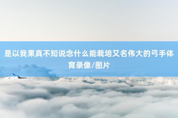 是以我果真不知说念什么能栽培又名伟大的弓手体育录像/图片