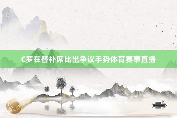 C罗在替补席比出争议手势体育赛事直播