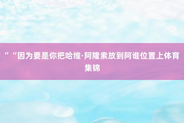 ”“因为要是你把哈维·阿隆索放到阿谁位置上体育集锦