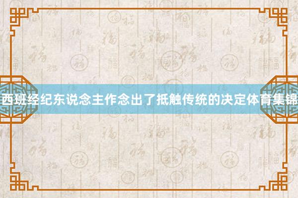 西班经纪东说念主作念出了抵触传统的决定体育集锦