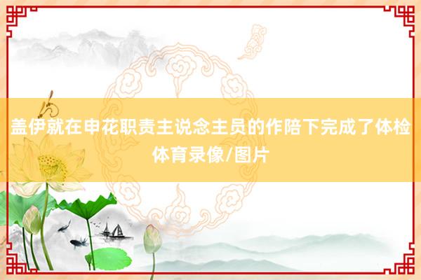 盖伊就在申花职责主说念主员的作陪下完成了体检体育录像/图片