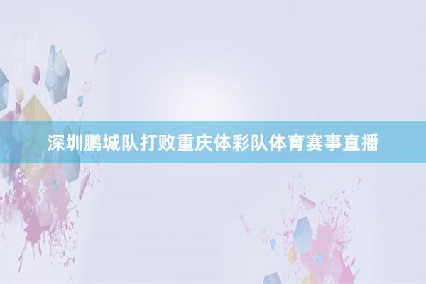 深圳鹏城队打败重庆体彩队体育赛事直播