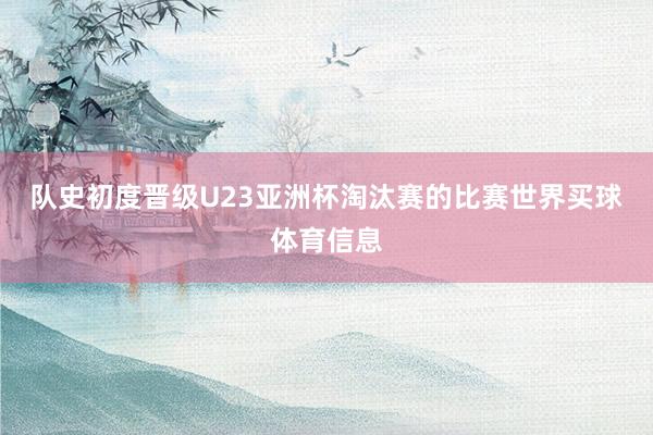 队史初度晋级U23亚洲杯淘汰赛的比赛世界买球体育信息