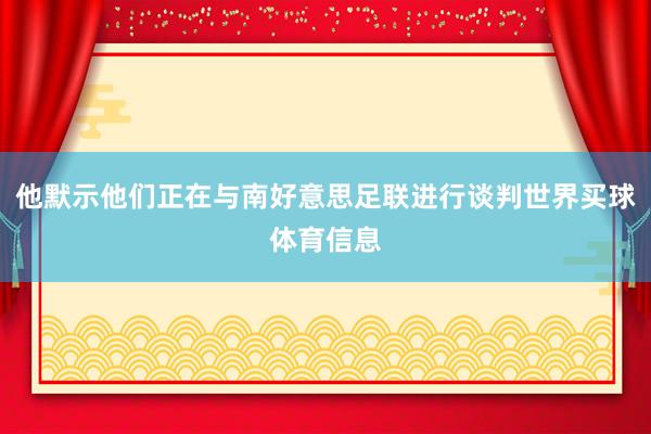他默示他们正在与南好意思足联进行谈判世界买球体育信息
