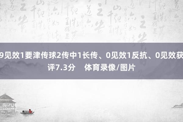 9见效1要津传球2传中1长传、0见效1反抗、0见效获评7.3分    体育录像/图片