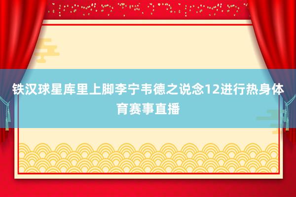 铁汉球星库里上脚李宁韦德之说念12进行热身体育赛事直播
