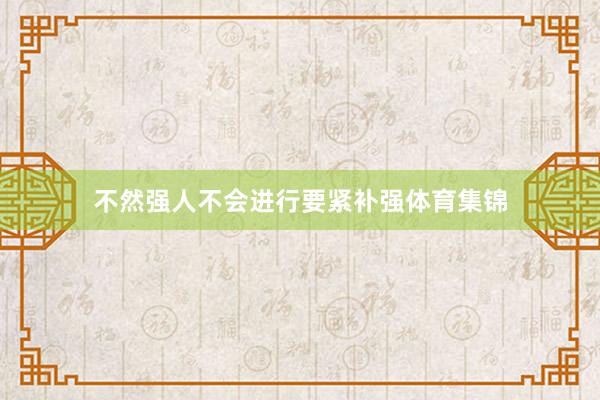 不然强人不会进行要紧补强体育集锦