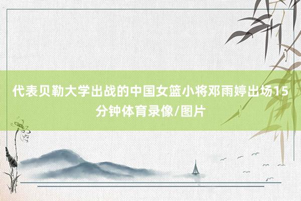 代表贝勒大学出战的中国女篮小将邓雨婷出场15分钟体育录像/图片