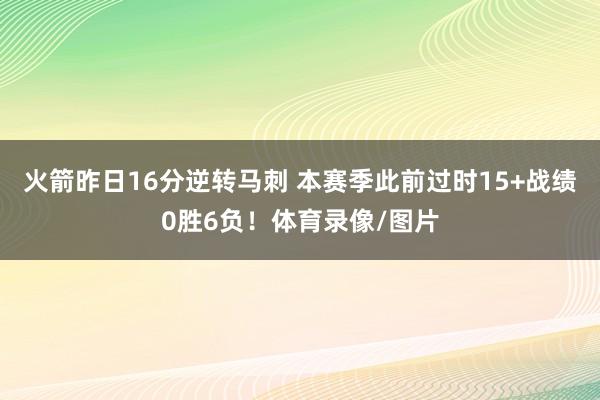火箭昨日16分逆转马刺 本赛季此前过时15+战绩0胜6负！体育录像/图片