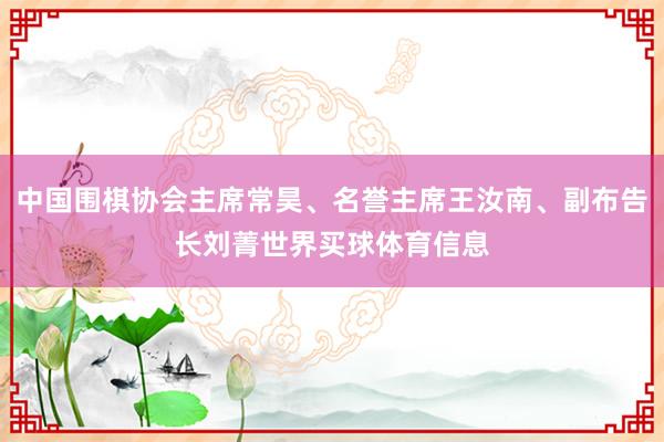 中国围棋协会主席常昊、名誉主席王汝南、副布告长刘菁世界买球体育信息