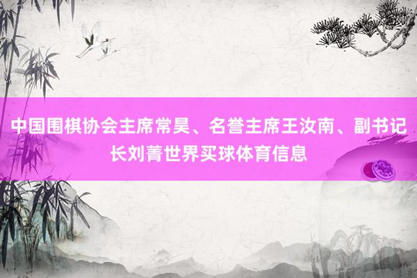 中国围棋协会主席常昊、名誉主席王汝南、副书记长刘菁世界买球体育信息